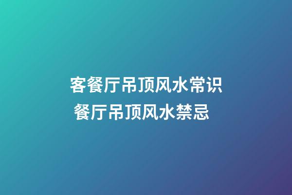 客餐厅吊顶风水常识 餐厅吊顶风水禁忌